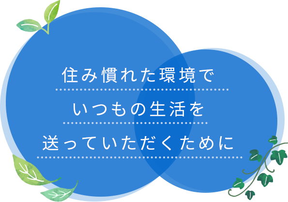 住み慣れた環境でいつもの生活を送っていただくために